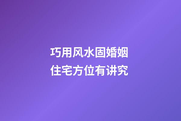 巧用风水固婚姻 住宅方位有讲究